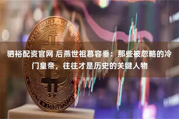 驷裕配资官网 后燕世祖慕容垂：那些被忽略的冷门皇帝，往往才是历史的关键人物