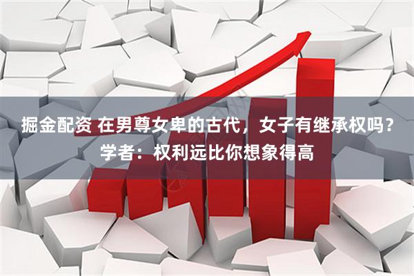 掘金配资 在男尊女卑的古代，女子有继承权吗？学者：权利远比你想象得高