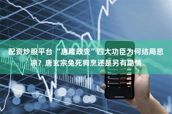 配资炒股平台 “唐隆政变”四大功臣为何结局悲凉？唐玄宗兔死狗烹还是另有隐情