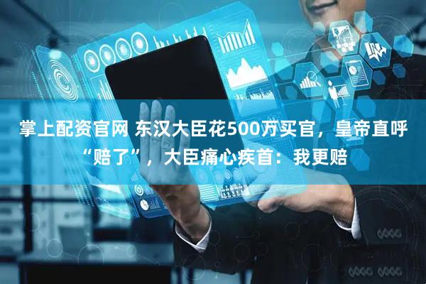掌上配资官网 东汉大臣花500万买官，皇帝直呼“赔了”，大臣痛心疾首：我更赔