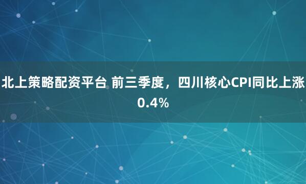 北上策略配资平台 前三季度，四川核心CPI同比上涨0.4%