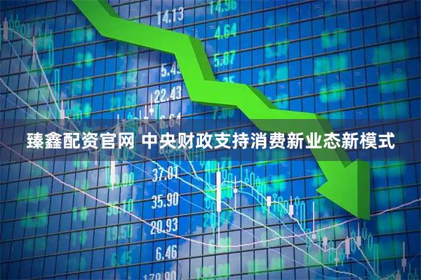 臻鑫配资官网 中央财政支持消费新业态新模式