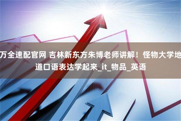 万全速配官网 吉林新东方朱博老师讲解！怪物大学地道口语表达学起来_it_物品_英语