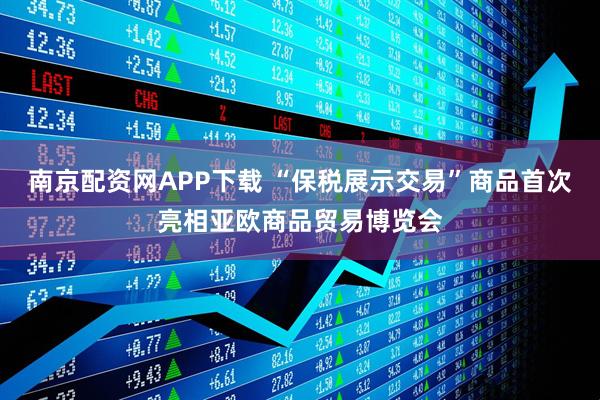 南京配资网APP下载 “保税展示交易”商品首次亮相亚欧商品贸易博览会