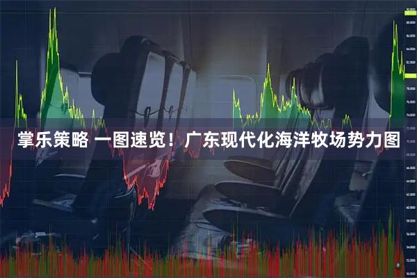 掌乐策略 一图速览！广东现代化海洋牧场势力图