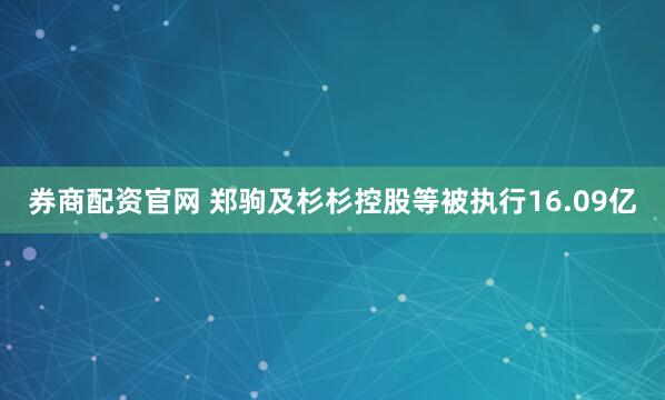 券商配资官网 郑驹及杉杉控股等被执行16.09亿