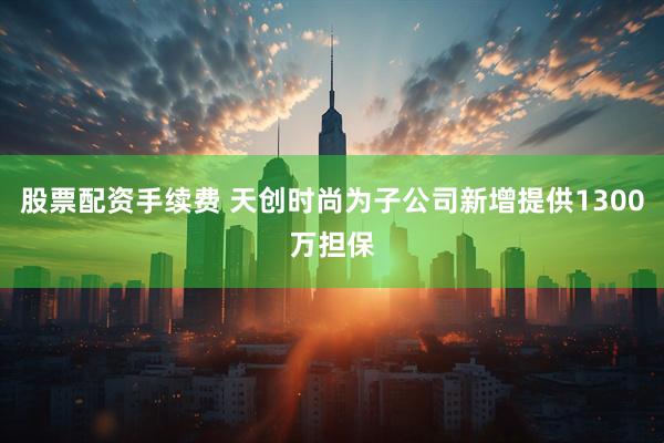 股票配资手续费 天创时尚为子公司新增提供1300万担保