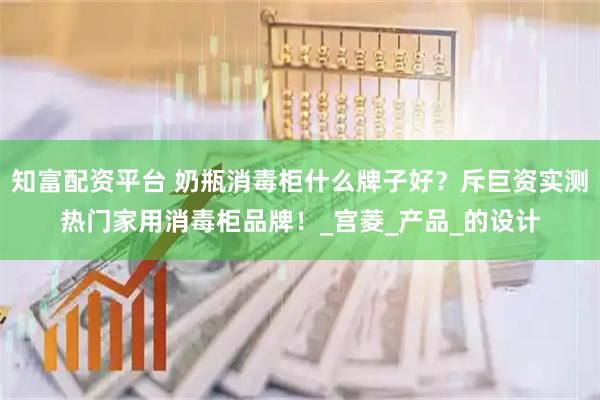 知富配资平台 奶瓶消毒柜什么牌子好？斥巨资实测热门家用消毒柜品牌！_宫菱_产品_的设计