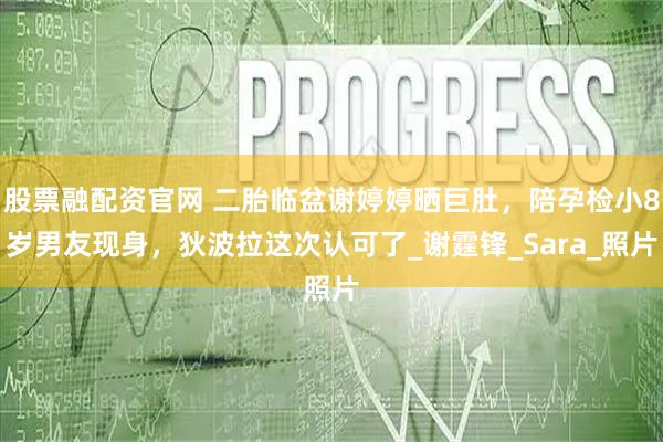 股票融配资官网 二胎临盆谢婷婷晒巨肚，陪孕检小8岁男友现身，狄波拉这次认可了_谢霆锋_Sara_照片