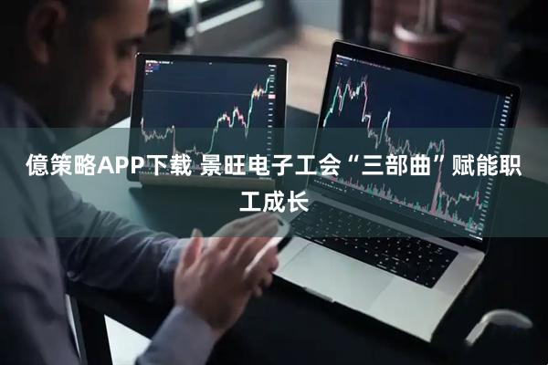 億策略APP下载 景旺电子工会“三部曲”赋能职工成长