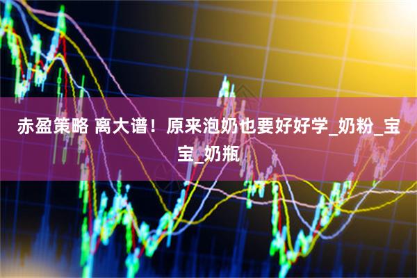 赤盈策略 离大谱！原来泡奶也要好好学_奶粉_宝宝_奶瓶