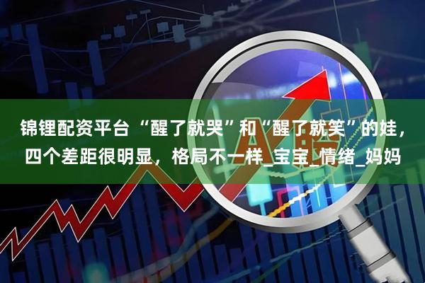 锦锂配资平台 “醒了就哭”和“醒了就笑”的娃，四个差距很明显，格局不一样_宝宝_情绪_妈妈