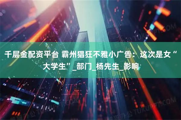 千层金配资平台 霸州猖狂不雅小广告：这次是女“大学生”_部门_杨先生_影响