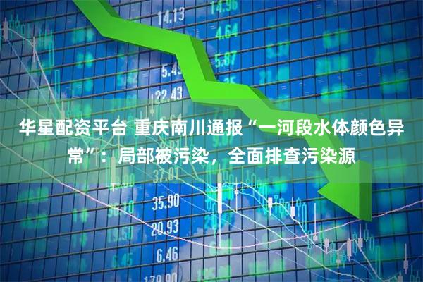 华星配资平台 重庆南川通报“一河段水体颜色异常”：局部被污染，全面排查污染源