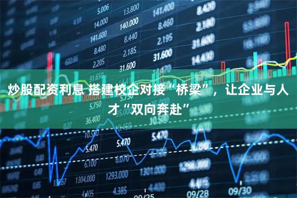 炒股配资利息 搭建校企对接“桥梁”，让企业与人才“双向奔赴”