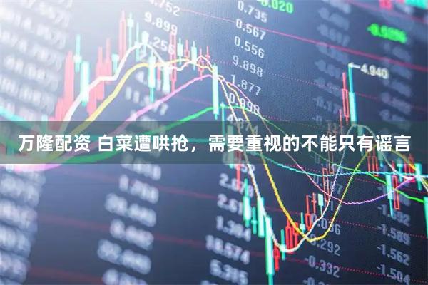 万隆配资 白菜遭哄抢，需要重视的不能只有谣言