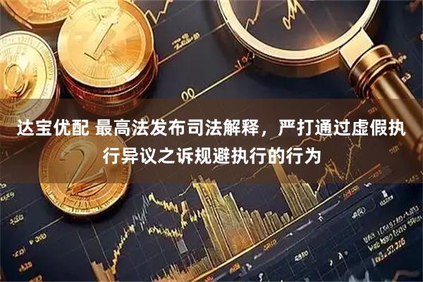 达宝优配 最高法发布司法解释，严打通过虚假执行异议之诉规避执行的行为