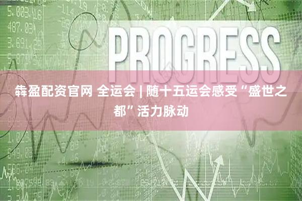犇盈配资官网 全运会 | 随十五运会感受“盛世之都”活力脉动