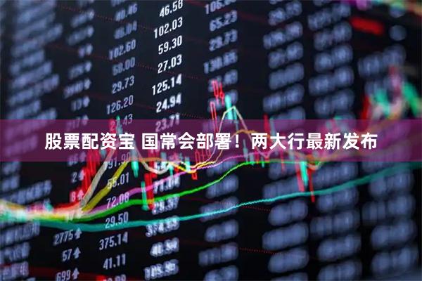 股票配资宝 国常会部署！两大行最新发布