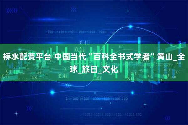 桥水配资平台 中国当代“百科全书式学者”黄山_全球_旅日_文化