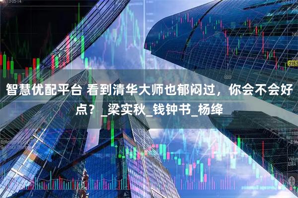 智慧优配平台 看到清华大师也郁闷过，你会不会好点？_梁实秋_钱钟书_杨绛