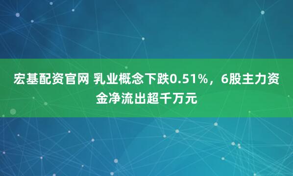 宏基配资官网 乳业概念下跌0.51%，6股主力资金净流出超千万元