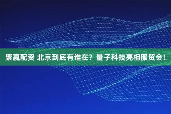 聚赢配资 北京到底有谁在？量子科技亮相服贸会！