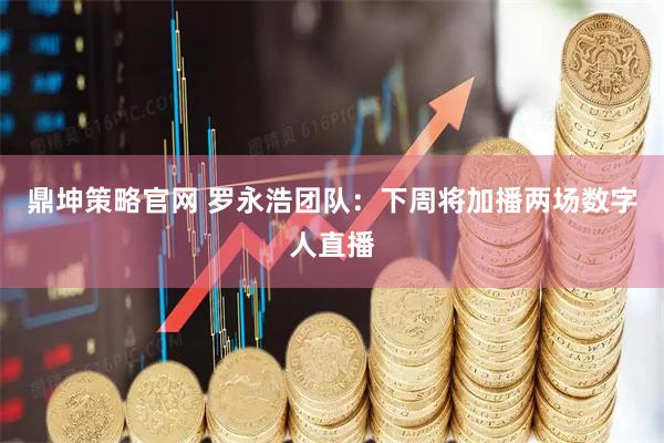鼎坤策略官网 罗永浩团队：下周将加播两场数字人直播