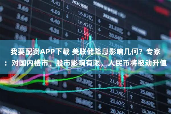 我要配资APP下载 美联储降息影响几何？专家：对国内楼市、股市影响有限，人民币将被动升值