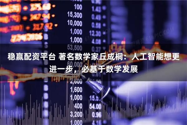 稳赢配资平台 著名数学家丘成桐：人工智能想更进一步，必基于数学发展
