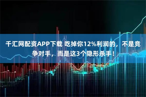 千汇网配资APP下载 吃掉你12%利润的，不是竞争对手，而是这3个隐形杀手！