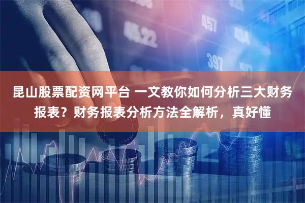 昆山股票配资网平台 一文教你如何分析三大财务报表？财务报表分析方法全解析，真好懂