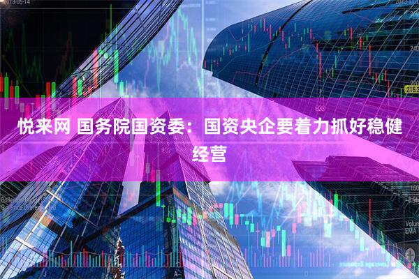 悦来网 国务院国资委：国资央企要着力抓好稳健经营