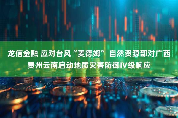 龙信金融 应对台风“麦德姆” 自然资源部对广西贵州云南启动地质灾害防御Ⅳ级响应