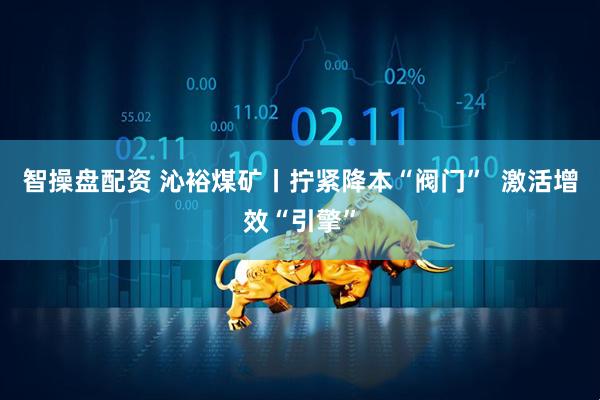 智操盘配资 沁裕煤矿丨拧紧降本“阀门”  激活增效“引擎”