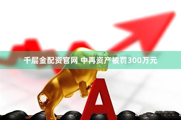 千层金配资官网 中再资产被罚300万元
