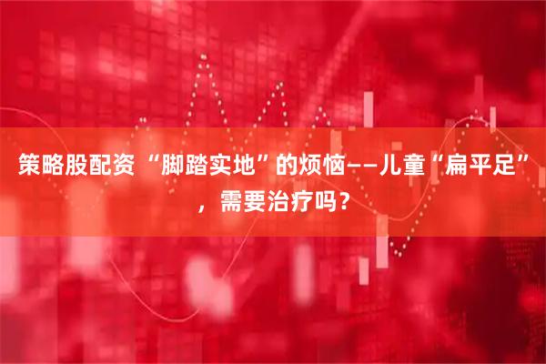 策略股配资 “脚踏实地”的烦恼——儿童“扁平足”，需要治疗吗？
