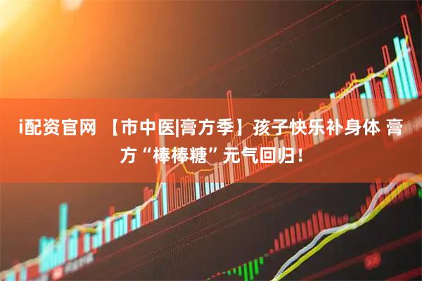 i配资官网 【市中医|膏方季】孩子快乐补身体 膏方“棒棒糖”元气回归！