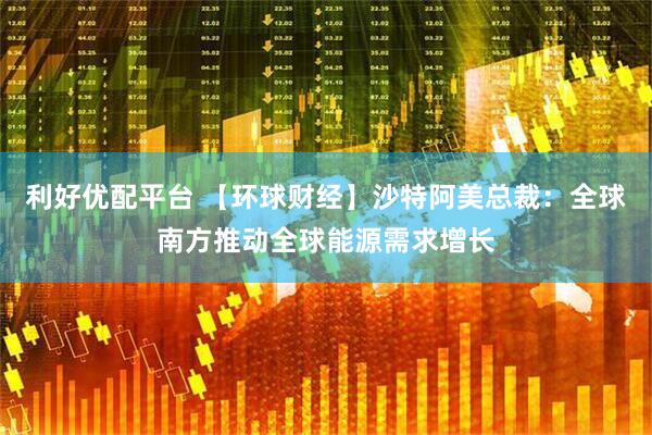 利好优配平台 【环球财经】沙特阿美总裁：全球南方推动全球能源需求增长