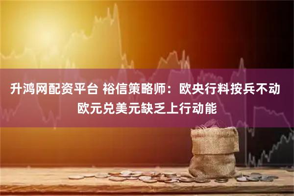 升鸿网配资平台 裕信策略师：欧央行料按兵不动 欧元兑美元缺乏上行动能