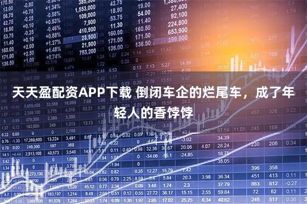 天天盈配资APP下载 倒闭车企的烂尾车，成了年轻人的香饽饽