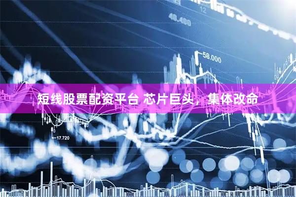 短线股票配资平台 芯片巨头，集体改命