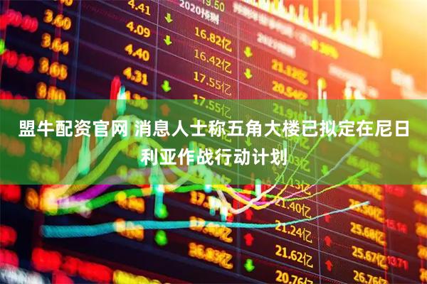 盟牛配资官网 消息人士称五角大楼已拟定在尼日利亚作战行动计划
