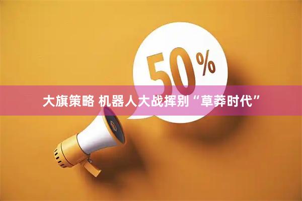 大旗策略 机器人大战挥别“草莽时代”