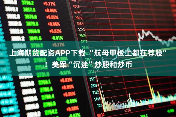 上海期货配资APP下载 “航母甲板上都在荐股”！美军“沉迷”炒股和炒币