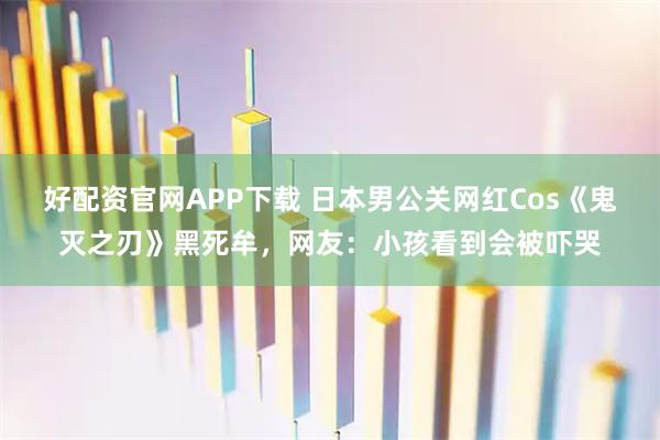 好配资官网APP下载 日本男公关网红Cos《鬼灭之刃》黑死牟，网友：小孩看到会被吓哭