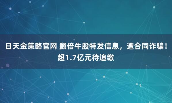 日天金策略官网 翻倍牛股特发信息，遭合同诈骗！超1.7亿元待追缴