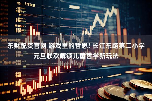 东财配资官网 游戏里的哲思! 长江东路第二小学元旦联欢解锁儿童哲学新玩法