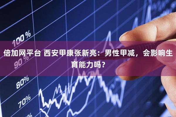 倍加网平台 西安甲康张新亮：男性甲减，会影响生育能力吗？