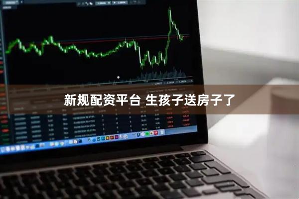 新规配资平台 生孩子送房子了